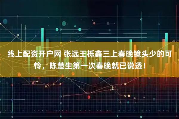 线上配资开户网 张远王栎鑫三上春晚镜头少的可怜，陈楚生第一次春晚就已说透！