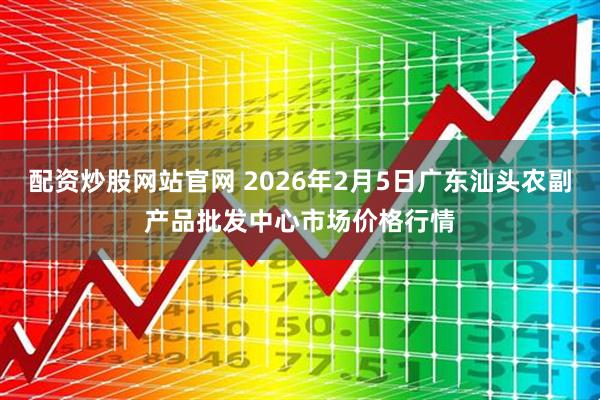 配资炒股网站官网 2026年2月5日广东汕头农副产品批发中心市场价格行情