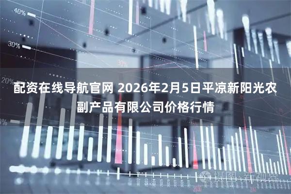 配资在线导航官网 2026年2月5日平凉新阳光农副产品有限公司价格行情