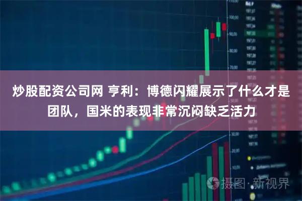 炒股配资公司网 亨利:博德闪耀展示了什么才是团队,国米的表现非常沉闷缺乏活力