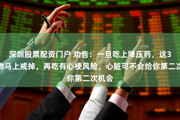 深圳股票配资门户 劝告：一旦吃上降压药，这3种食物马上戒掉，再吃有心梗风险，心脏可不会给你第二次机会