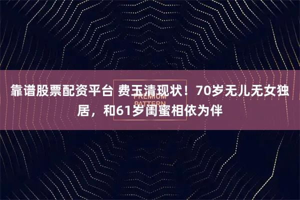 靠谱股票配资平台 费玉清现状！70岁无儿无女独居，和61岁闺蜜相依为伴
