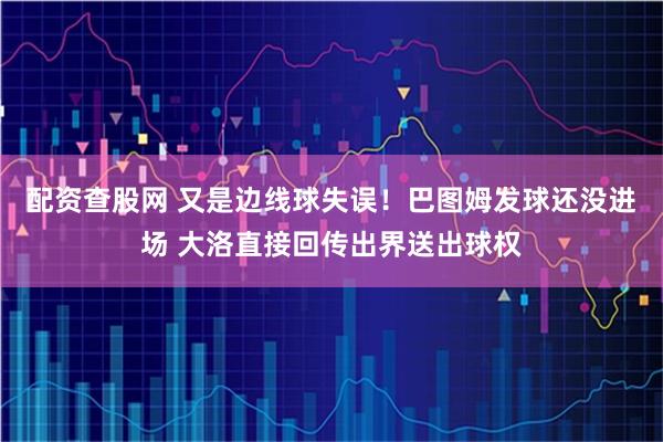 配资查股网 又是边线球失误！巴图姆发球还没进场 大洛直接回传出界送出球权