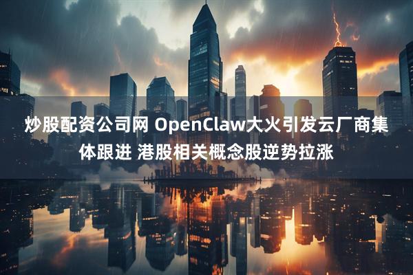 炒股配资公司网 OpenClaw大火引发云厂商集体跟进 港股相关概念股逆势拉涨