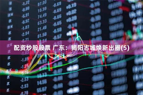 配资炒股股票 广东：揭阳古城焕新出圈(5)