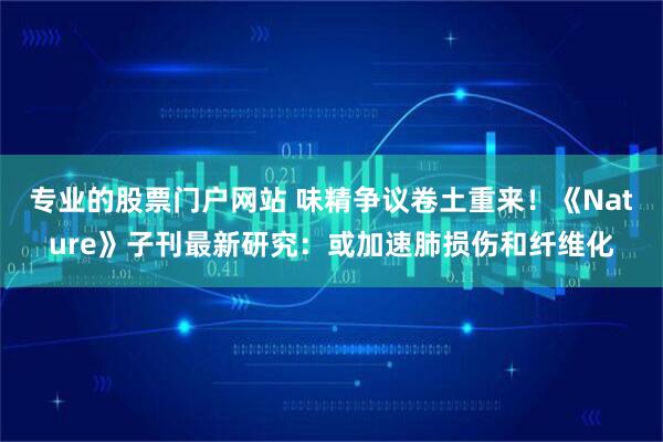 专业的股票门户网站 味精争议卷土重来！《Nature》子刊最新研究：或加速肺损伤和纤维化
