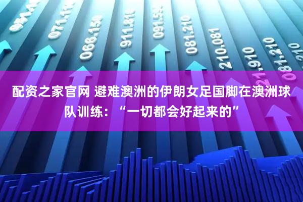 配资之家官网 避难澳洲的伊朗女足国脚在澳洲球队训练：“一切都会好起来的”