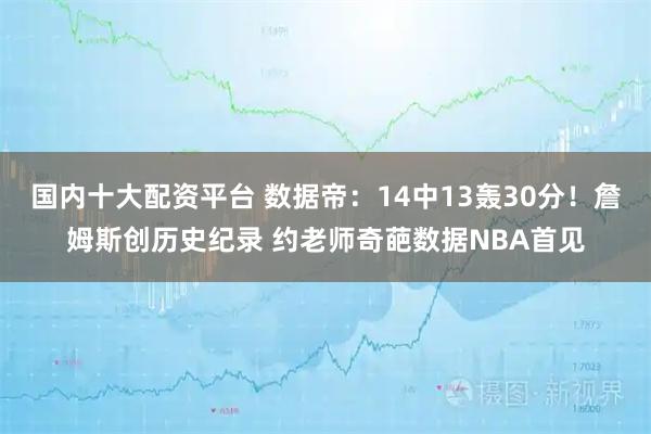 国内十大配资平台 数据帝：14中13轰30分！詹姆斯创历史纪录 约老师奇葩数据NBA首见