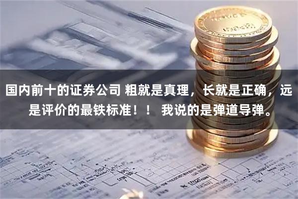 国内前十的证券公司 粗就是真理，长就是正确，远是评价的最铁标准！！ 我说的是弹道导弹。