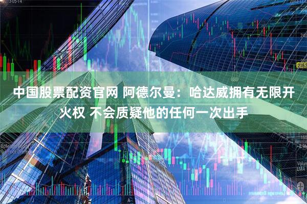 中国股票配资官网 阿德尔曼：哈达威拥有无限开火权 不会质疑他的任何一次出手