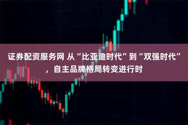 证券配资服务网 从“比亚迪时代”到“双强时代”，自主品牌格局转变进行时