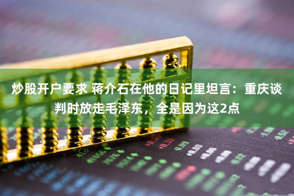 炒股开户要求 蒋介石在他的日记里坦言:重庆谈判时放走毛泽东,全是因为这2点