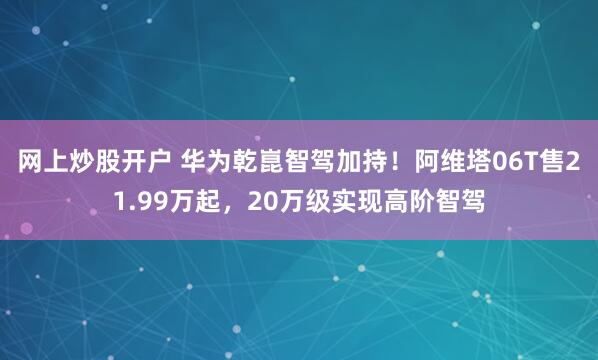 网上炒股开户 华为乾崑智驾加持！阿维塔06T售21.99万起，20万级实现高阶智驾