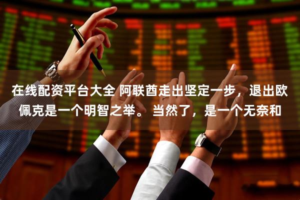 在线配资平台大全 阿联酋走出坚定一步，退出欧佩克是一个明智之举。 当然了，是一个无奈和