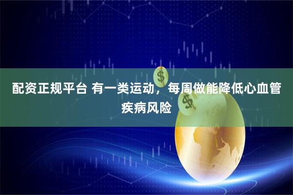 配资正规平台 有一类运动，每周做能降低心血管疾病风险