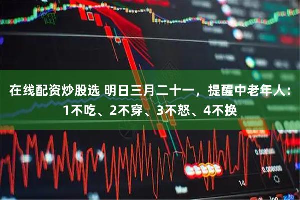 在线配资炒股选 明日三月二十一，提醒中老年人：1不吃、2不穿、3不怒、4不换