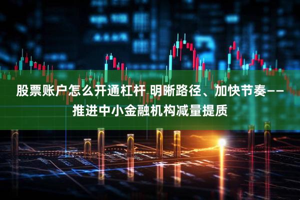 股票账户怎么开通杠杆 明晰路径、加快节奏——推进中小金融机构减量提质