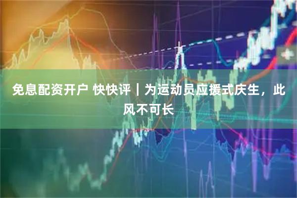 免息配资开户 快快评｜为运动员应援式庆生，此风不可长