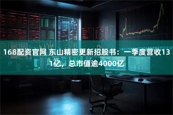 168配资官网 东山精密更新招股书：一季度营收131亿，总市值逾4000亿