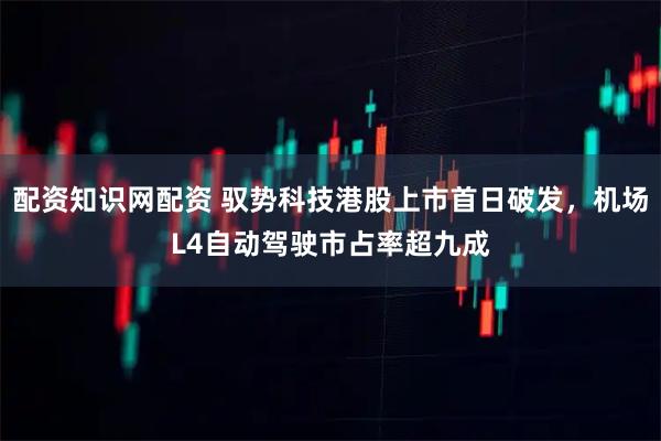 配资知识网配资 驭势科技港股上市首日破发，机场L4自动驾驶市占率超九成