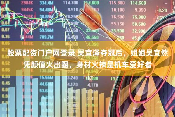 股票配资门户网登录 吴宜泽夺冠后，姐姐吴宜然凭颜值火出圈，身材火辣是机车爱好者