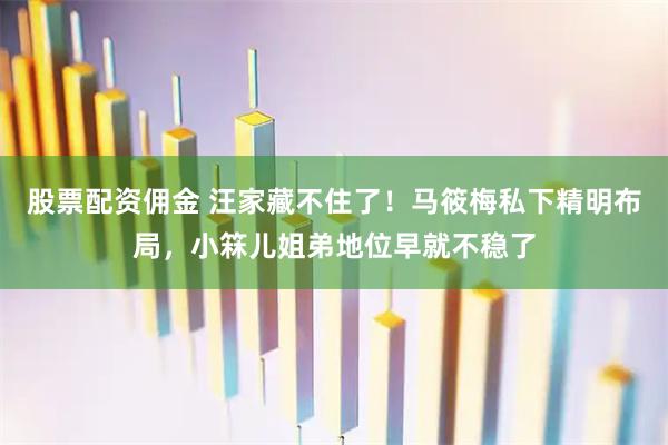 股票配资佣金 汪家藏不住了！马筱梅私下精明布局，小箖儿姐弟地位早就不稳了