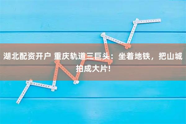 湖北配资开户 重庆轨道三巨头：坐着地铁，把山城拍成大片!