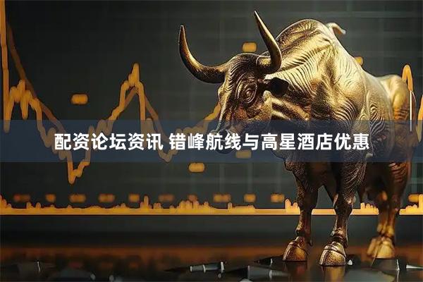 配资论坛资讯 错峰航线与高星酒店优惠