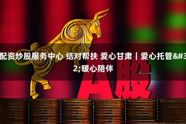 配资炒股服务中心 结对帮扶 爱心甘肃｜爱心托管 暖心陪伴