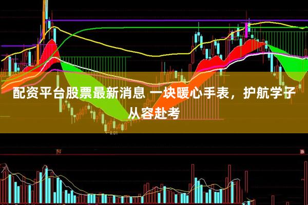 配资平台股票最新消息 一块暖心手表，护航学子从容赴考