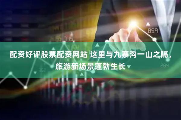 配资好评股票配资网站 这里与九寨沟一山之隔，旅游新场景蓬勃生长