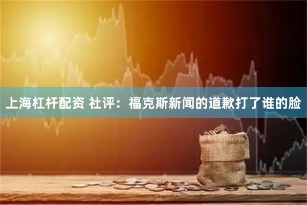 上海杠杆配资 社评：福克斯新闻的道歉打了谁的脸