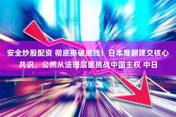 安全炒股配资 彻底撕破底线！日本推翻建交核心共识，公然从法理层面挑战中国主权 中日