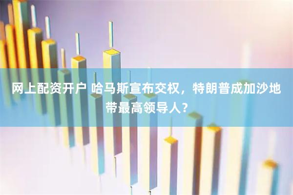 网上配资开户 哈马斯宣布交权，特朗普成加沙地带最高领导人？
