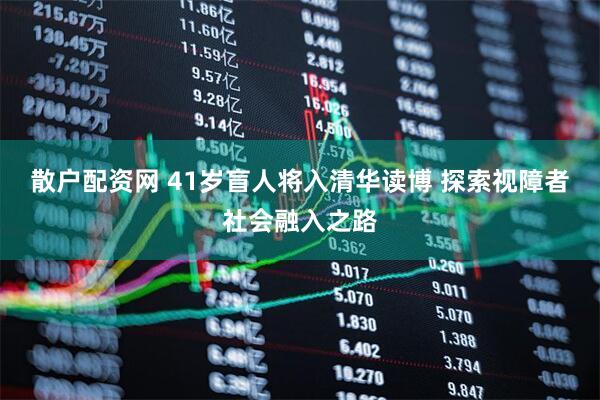 散户配资网 41岁盲人将入清华读博 探索视障者社会融入之路