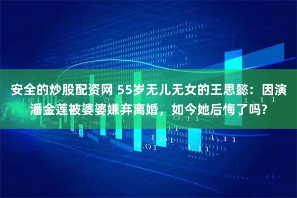 安全的炒股配资网 55岁无儿无女的王思懿：因演潘金莲被婆婆嫌弃离婚，如今她后悔了吗?