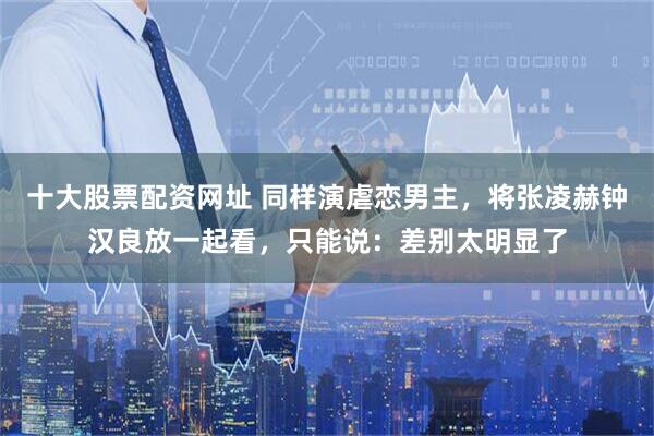 十大股票配资网址 同样演虐恋男主，将张凌赫钟汉良放一起看，只能说：差别太明显了