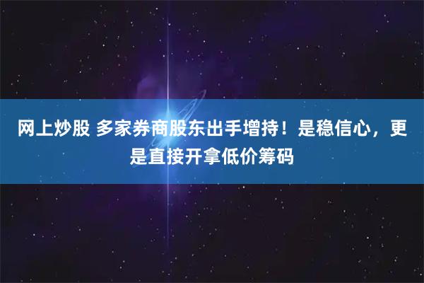 网上炒股 多家券商股东出手增持！是稳信心，更是直接开拿低价筹码