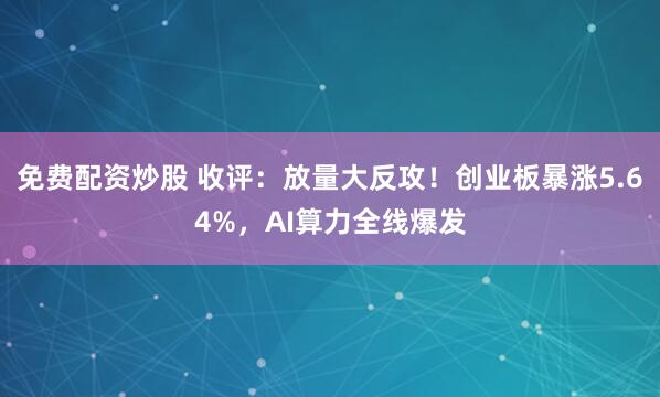 免费配资炒股 收评：放量大反攻！创业板暴涨5.64%，AI算力全线爆发