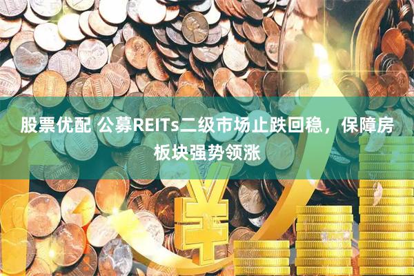 股票优配 公募REITs二级市场止跌回稳，保障房板块强势领涨