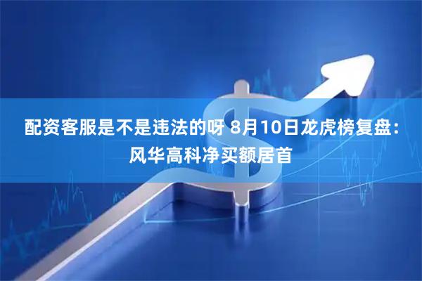 配资客服是不是违法的呀 8月10日龙虎榜复盘：风华高科净买额居首
