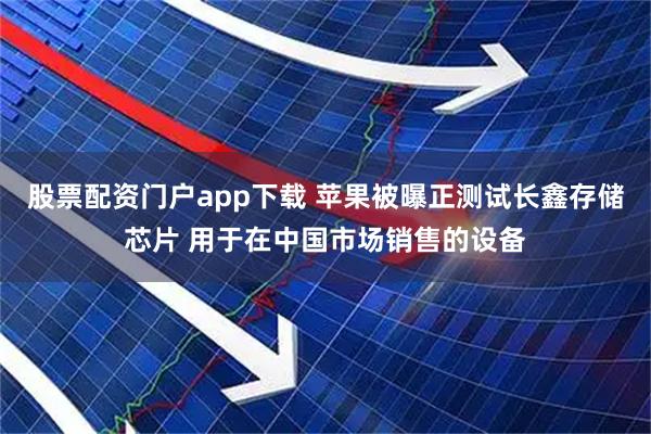 股票配资门户app下载 苹果被曝正测试长鑫存储芯片 用于在中国市场销售的设备