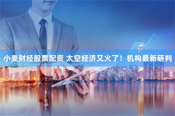 小麦财经股票配资 太空经济又火了！机构最新研判