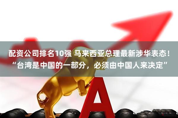 配资公司排名10强 马来西亚总理最新涉华表态！“台湾是中国的一部分，必须由中国人来决定”