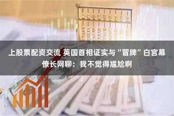 上股票配资交流 英国首相证实与“冒牌”白宫幕僚长网聊：我不觉得尴尬啊