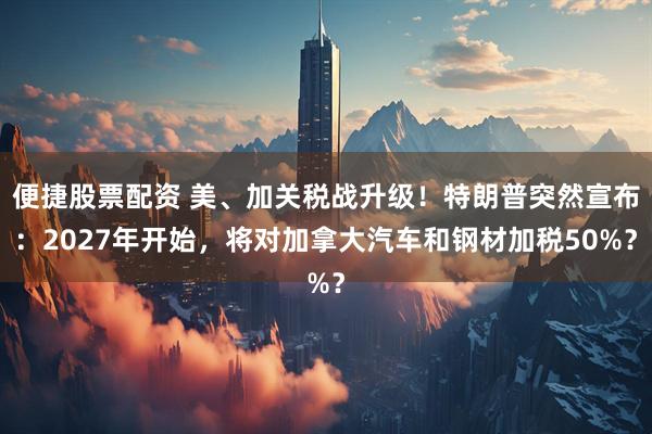 便捷股票配资 美、加关税战升级！特朗普突然宣布：2027年开始，将对加拿大汽车和钢材加税50%？